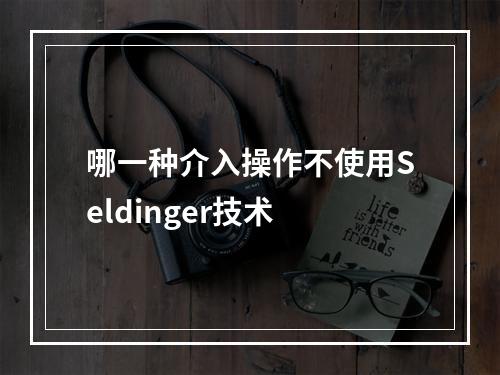 哪一种介入操作不使用Seldinger技术