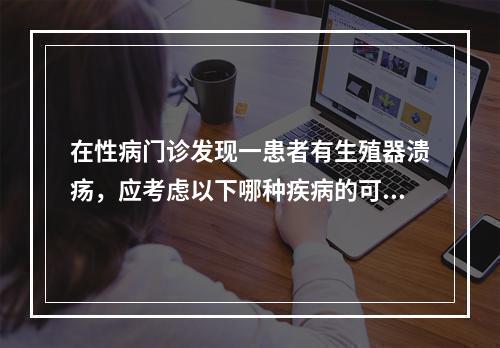 在性病门诊发现一患者有生殖器溃疡，应考虑以下哪种疾病的可能性