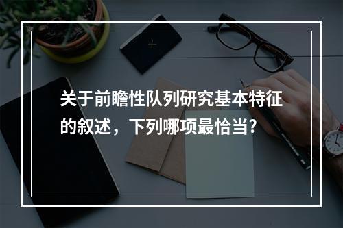 关于前瞻性队列研究基本特征的叙述，下列哪项最恰当?