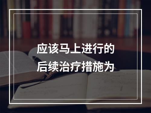 应该马上进行的后续治疗措施为