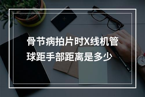 骨节病拍片时X线机管球距手部距离是多少