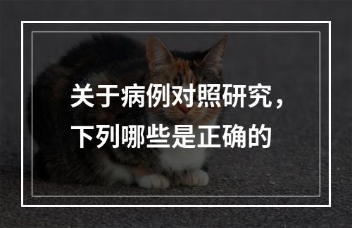 关于病例对照研究，下列哪些是正确的