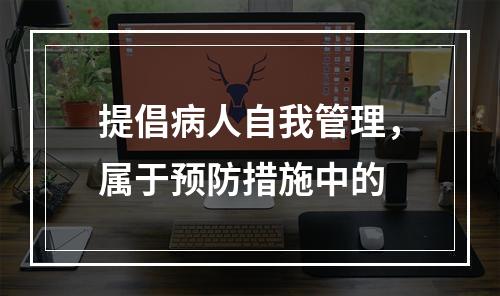 提倡病人自我管理，属于预防措施中的