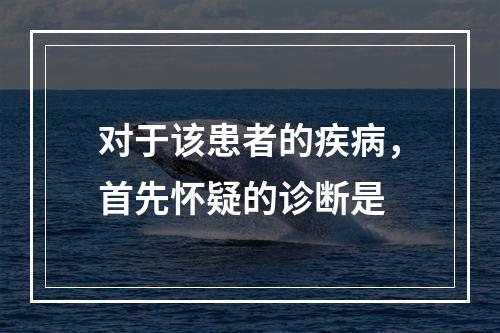 对于该患者的疾病，首先怀疑的诊断是