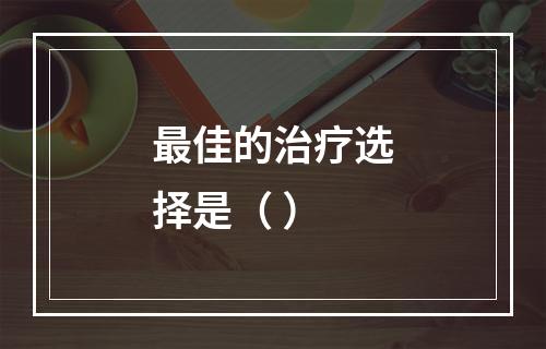 最佳的治疗选择是（ ）