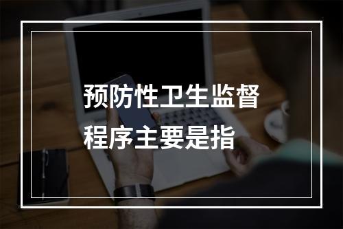 预防性卫生监督程序主要是指