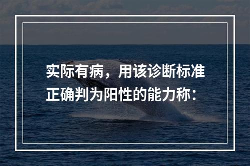 实际有病，用该诊断标准正确判为阳性的能力称：