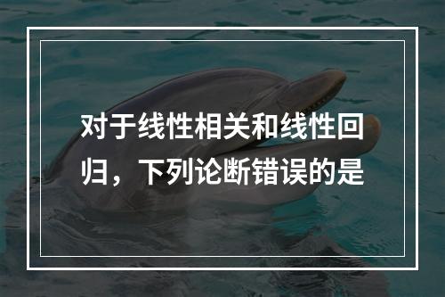 对于线性相关和线性回归，下列论断错误的是