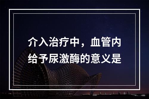 介入治疗中，血管内给予尿激酶的意义是