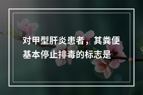 对甲型肝炎患者，其粪便基本停止排毒的标志是