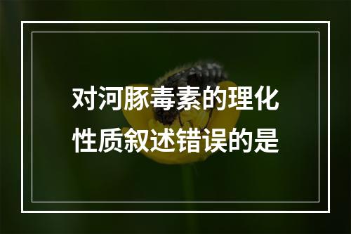 对河豚毒素的理化性质叙述错误的是