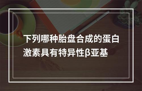 下列哪种胎盘合成的蛋白激素具有特异性β亚基