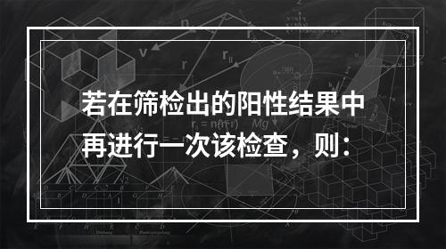 若在筛检出的阳性结果中再进行一次该检查，则：