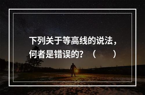 下列关于等高线的说法，何者是错误的？（　　）