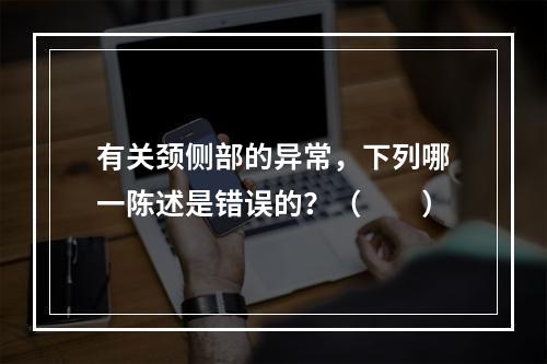 有关颈侧部的异常，下列哪一陈述是错误的？（　　）