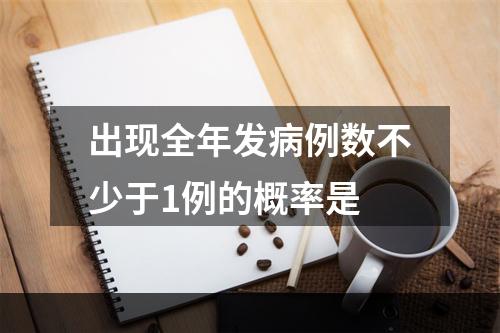 出现全年发病例数不少于1例的概率是