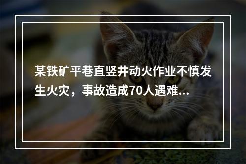 某铁矿平巷直竖井动火作业不慎发生火灾，事故造成70人遇难，遇