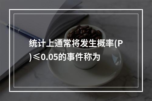 统计上通常将发生概率(P)≤0.05的事件称为