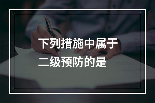 下列措施中属于二级预防的是