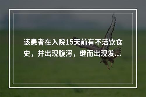 该患者在入院15天前有不洁饮食史，并出现腹泻，继而出现发热、