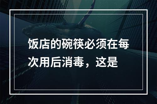 饭店的碗筷必须在每次用后消毒，这是