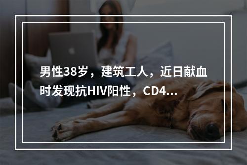 男性38岁，建筑工人，近日献血时发现抗HIV阳性，CD4T淋