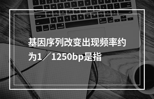 基因序列改变出现频率约为1／1250bp是指