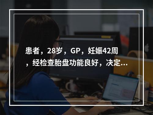 患者，28岁，GP，妊娠42周，经检查胎盘功能良好，决定引产