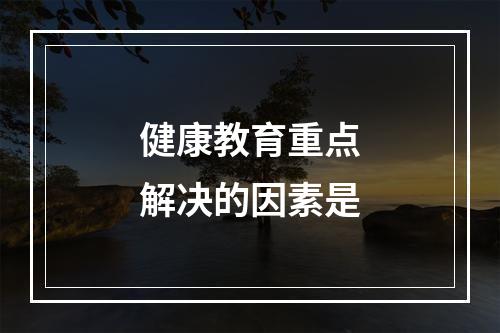 健康教育重点解决的因素是