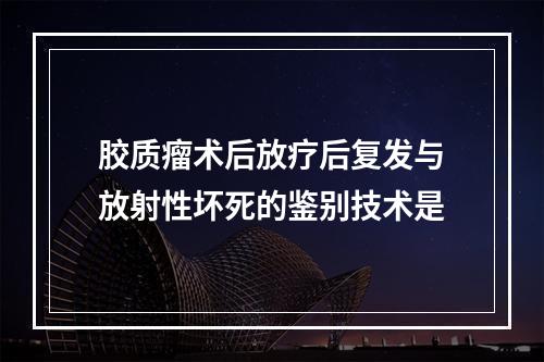 胶质瘤术后放疗后复发与放射性坏死的鉴别技术是