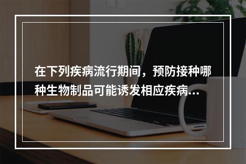 在下列疾病流行期间，预防接种哪种生物制品可能诱发相应疾病?