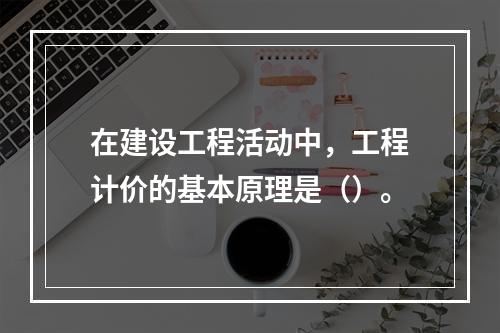 在建设工程活动中，工程计价的基本原理是（）。