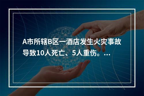 A市所辖B区一酒店发生火灾事故导致10人死亡、5人重伤。依据