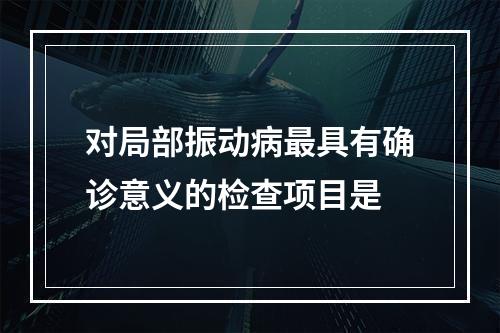 对局部振动病最具有确诊意义的检查项目是