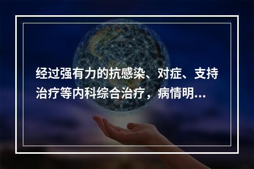 经过强有力的抗感染、对症、支持治疗等内科综合治疗，病情明显好