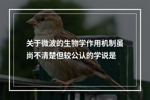 关于微波的生物学作用机制虽尚不清楚但较公认的学说是