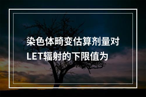 染色体畸变估算剂量对LET辐射的下限值为