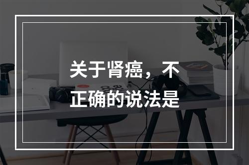 关于肾癌，不正确的说法是