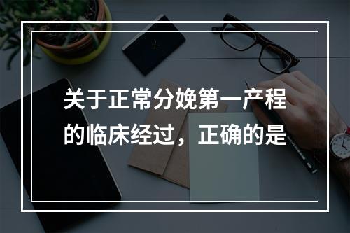 关于正常分娩第一产程的临床经过，正确的是