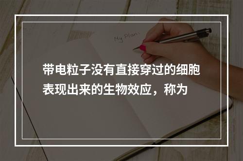 带电粒子没有直接穿过的细胞表现出来的生物效应，称为