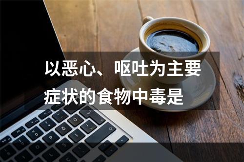 以恶心、呕吐为主要症状的食物中毒是