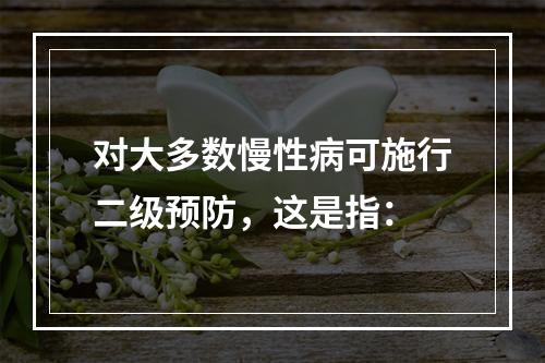 对大多数慢性病可施行二级预防，这是指：