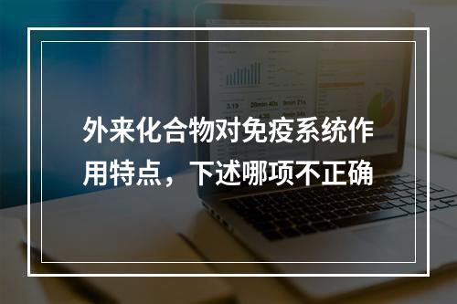 外来化合物对免疫系统作用特点，下述哪项不正确