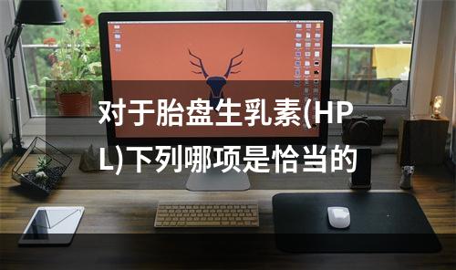 对于胎盘生乳素(HPL)下列哪项是恰当的