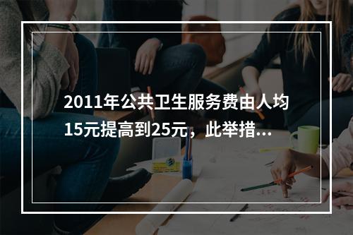 2011年公共卫生服务费由人均15元提高到25元，此举措对居