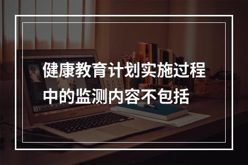 健康教育计划实施过程中的监测内容不包括