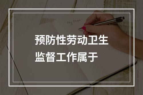 预防性劳动卫生监督工作属于