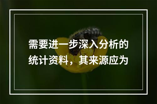 需要进一步深入分析的统计资料，其来源应为