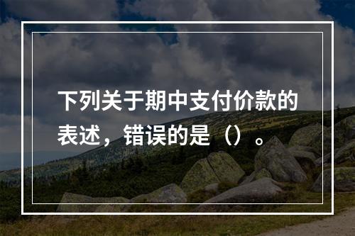 下列关于期中支付价款的表述，错误的是（）。