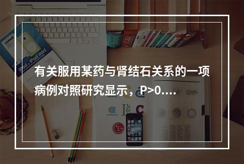 有关服用某药与肾结石关系的一项病例对照研究显示，P>0.05